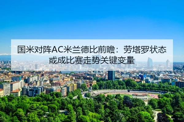 国米对阵AC米兰德比前瞻：劳塔罗状态或成比赛走势关键变量