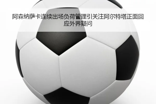 阿森纳萨卡连续出场负荷管理引关注阿尔特塔正面回应外界疑问