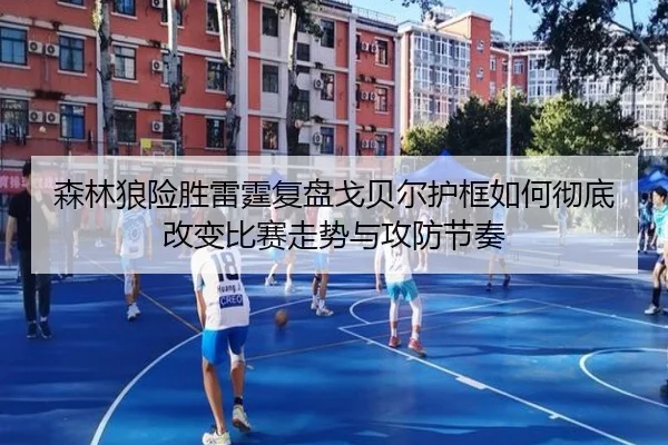 森林狼险胜雷霆复盘戈贝尔护框如何彻底改变比赛走势与攻防节奏